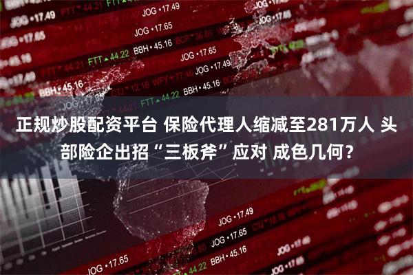 正规炒股配资平台 保险代理人缩减至281万人 头部险企出招“三板斧”应对 成色几何？