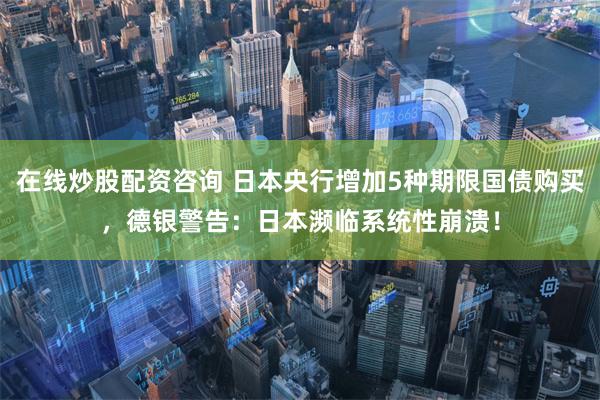 在线炒股配资咨询 日本央行增加5种期限国债购买，德银警告：日本濒临系统性崩溃！