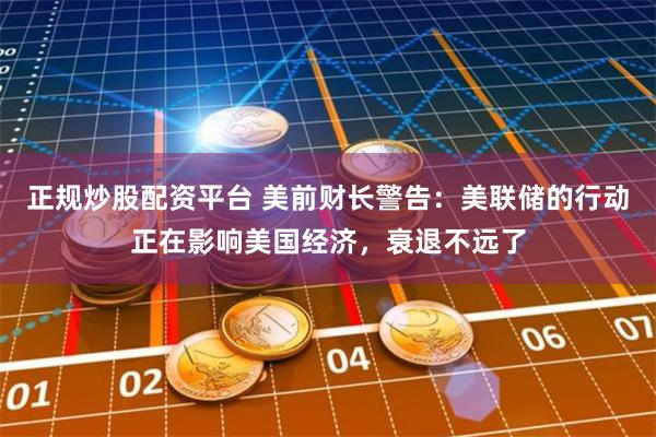 正规炒股配资平台 美前财长警告：美联储的行动正在影响美国经济，衰退不远了