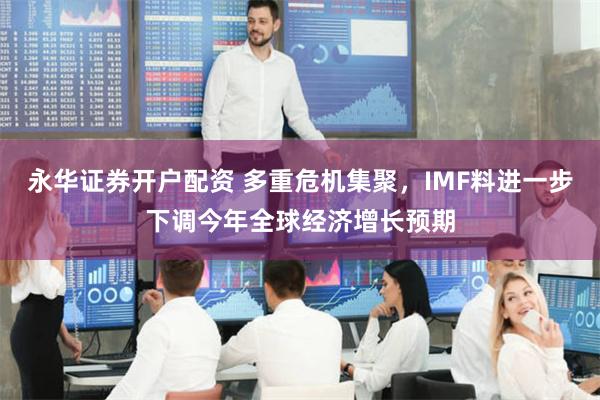永华证券开户配资 多重危机集聚，IMF料进一步下调今年全球经济增长预期