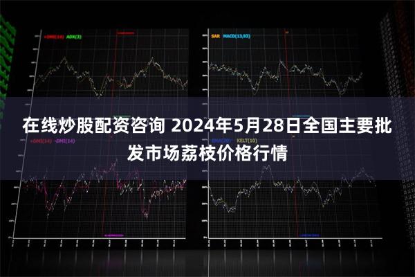 在线炒股配资咨询 2024年5月28日全国主要批发市场荔枝价格行情