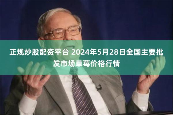 正规炒股配资平台 2024年5月28日全国主要批发市场草莓价格行情