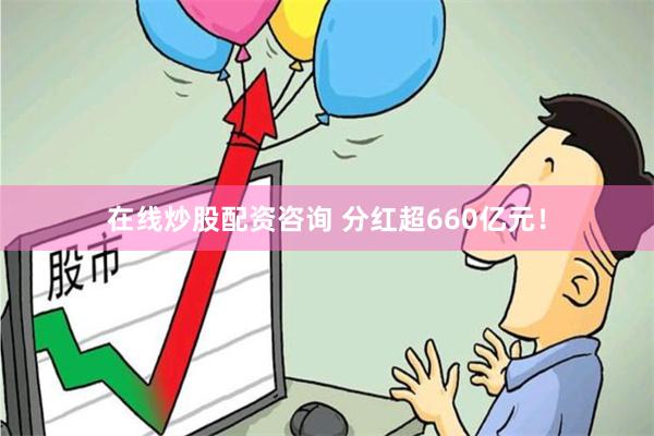 在线炒股配资咨询 分红超660亿元！