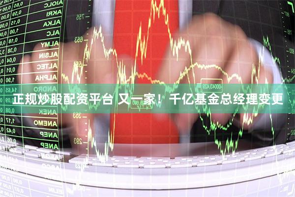 正规炒股配资平台 又一家！千亿基金总经理变更