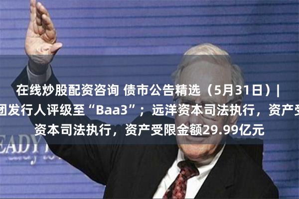 在线炒股配资咨询 债市公告精选（5月31日）| 穆迪下调葛洲坝集团发行人评级至“Baa3”；远洋资本司法执行，资产受限金额29.99亿元