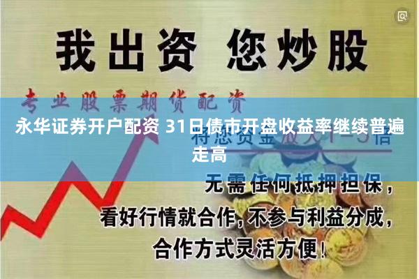 永华证券开户配资 31日债市开盘收益率继续普遍走高