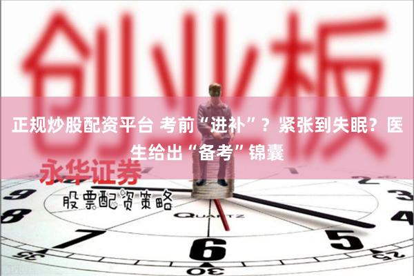 正规炒股配资平台 考前“进补”？紧张到失眠？医生给出“备考”锦囊