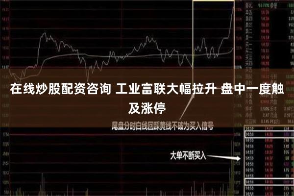 在线炒股配资咨询 工业富联大幅拉升 盘中一度触及涨停