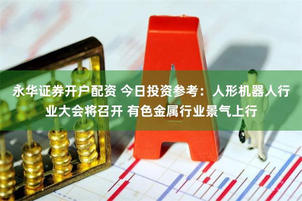 永华证券开户配资 今日投资参考：人形机器人行业大会将召开 有色金属行业景气上行