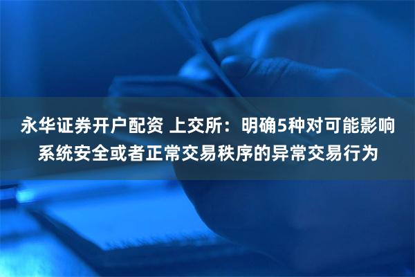 永华证券开户配资 上交所：明确5种对可能影响系统安全或者正常交易秩序的异常交易行为