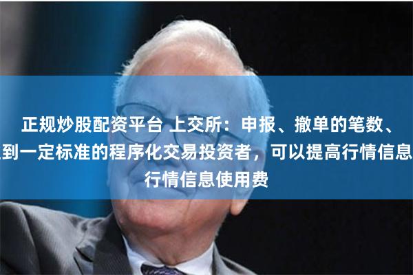 正规炒股配资平台 上交所：申报、撤单的笔数、频率达到一定标准的程序化交易投资者，可以提高行情信息使用费
