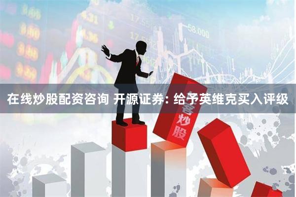 在线炒股配资咨询 开源证券: 给予英维克买入评级