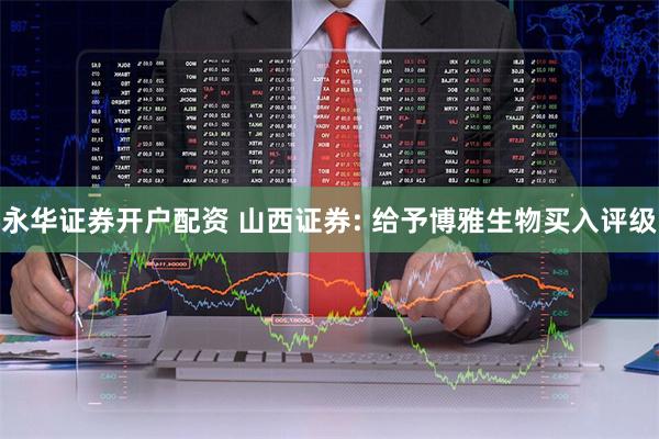 永华证券开户配资 山西证券: 给予博雅生物买入评级