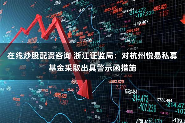 在线炒股配资咨询 浙江证监局：对杭州悦易私募基金采取出具警示函措施