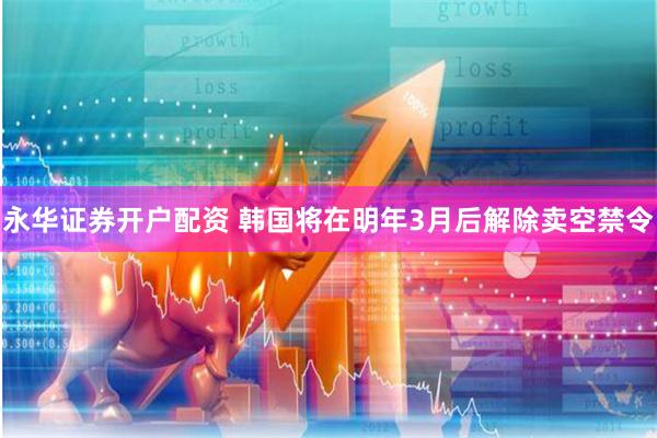 永华证券开户配资 韩国将在明年3月后解除卖空禁令