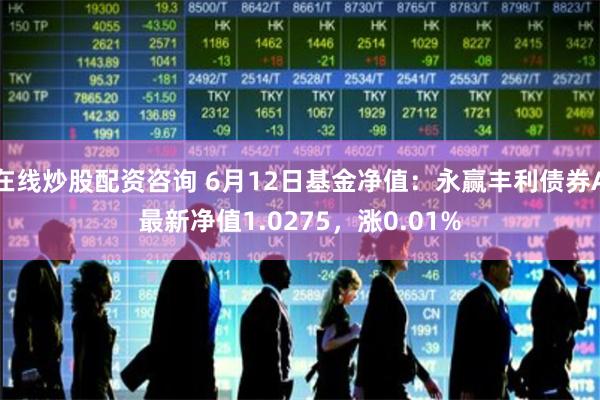 在线炒股配资咨询 6月12日基金净值：永赢丰利债券A最新净值1.0275，涨0.01%
