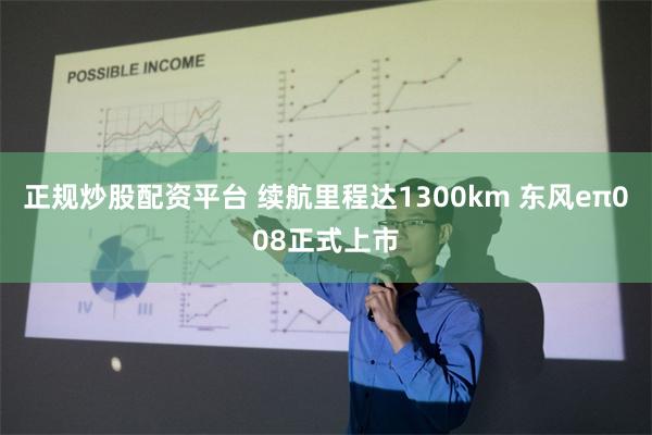 正规炒股配资平台 续航里程达1300km 东风eπ008正式上市
