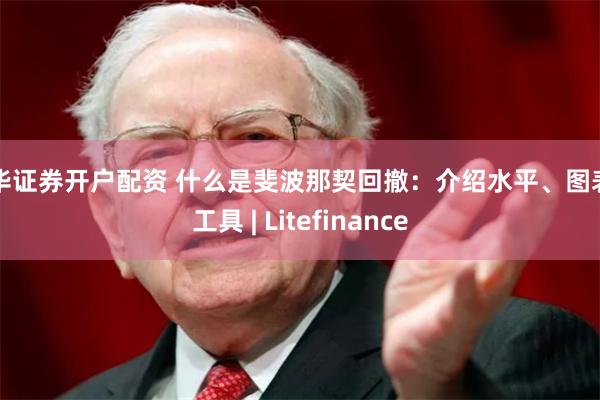 永华证券开户配资 什么是斐波那契回撤：介绍水平、图表和工具 | Litefinance