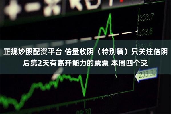 正规炒股配资平台 倍量收阴（特别篇）只关注倍阴后第2天有高开能力的票票 本周四个交