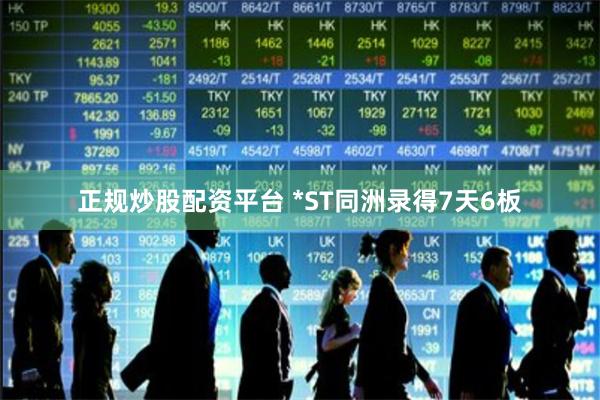正规炒股配资平台 *ST同洲录得7天6板