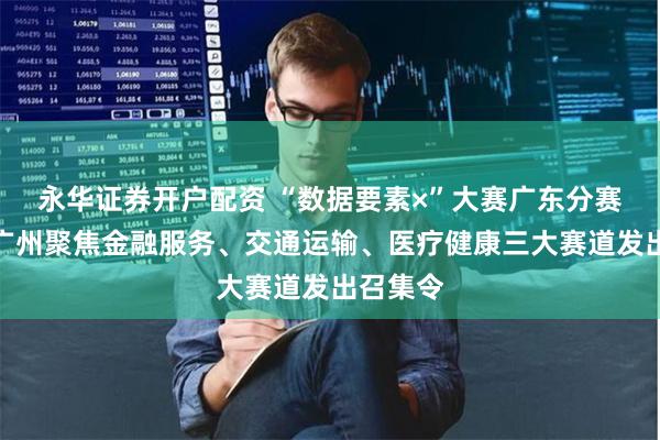 永华证券开户配资 “数据要素×”大赛广东分赛启动，广州聚焦金融服务、交通运输、医疗健康三大赛道发出召集令