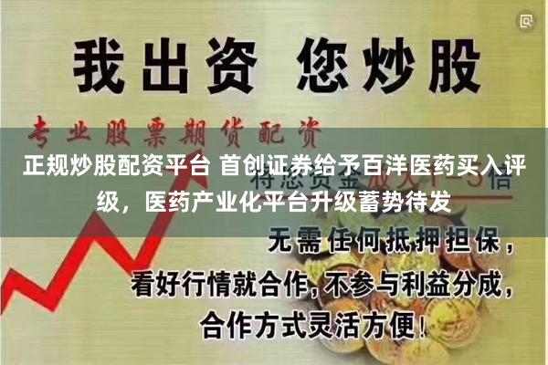正规炒股配资平台 首创证券给予百洋医药买入评级，医药产业化平台升级蓄势待发
