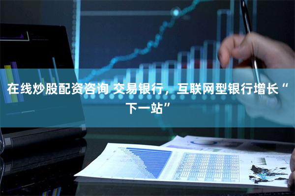 在线炒股配资咨询 交易银行，互联网型银行增长“下一站”