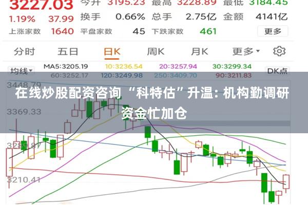 在线炒股配资咨询 “科特估”升温: 机构勤调研 资金忙加仓