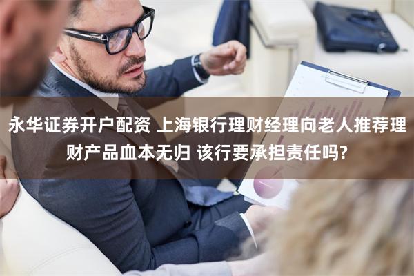 永华证券开户配资 上海银行理财经理向老人推荐理财产品血本无归 该行要承担责任吗?
