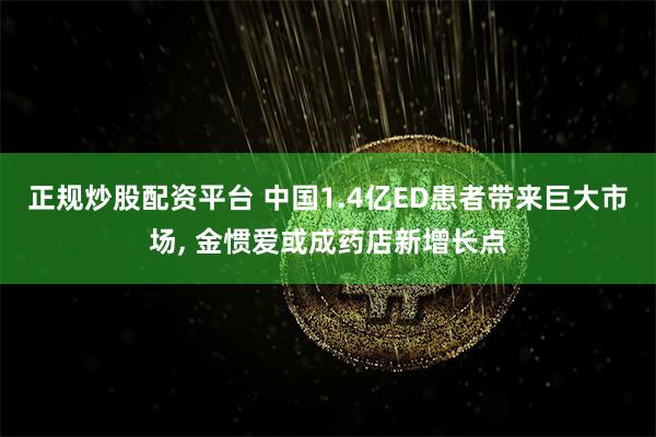 正规炒股配资平台 中国1.4亿ED患者带来巨大市场, 金惯爱或成药店新增长点