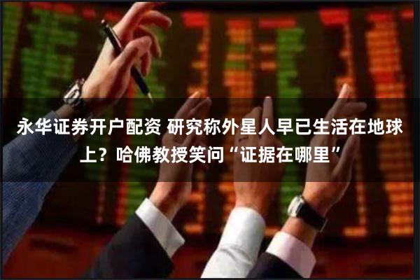 永华证券开户配资 研究称外星人早已生活在地球上？哈佛教授笑问“证据在哪里”