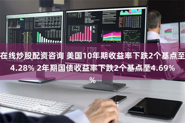 在线炒股配资咨询 美国10年期收益率下跌2个基点至4.28% 2年期国债收益率下跌2个基点至4.69%