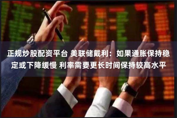 正规炒股配资平台 美联储戴利：如果通胀保持稳定或下降缓慢 利率需要更长时间保持较高水平
