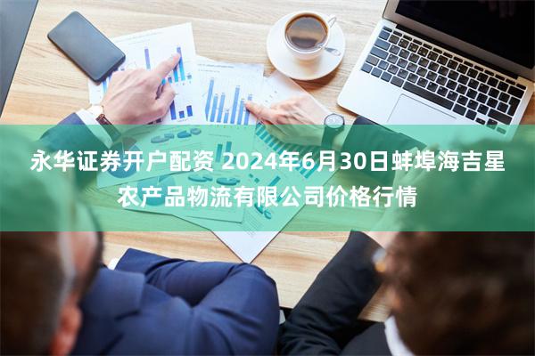 永华证券开户配资 2024年6月30日蚌埠海吉星农产品物流有限公司价格行情