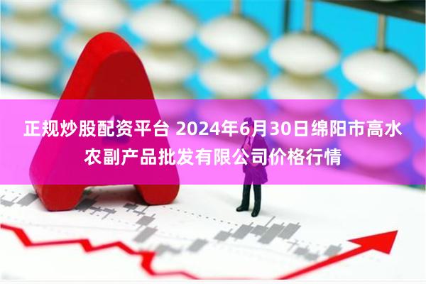 正规炒股配资平台 2024年6月30日绵阳市高水农副产品批发有限公司价格行情