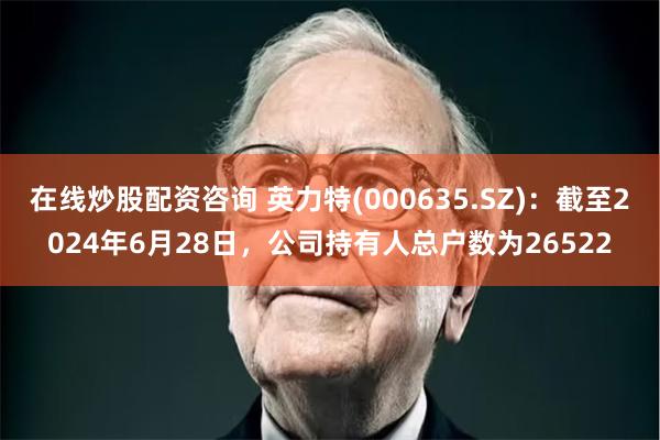 在线炒股配资咨询 英力特(000635.SZ)：截至2024年6月28日，公司持有人总户数为26522