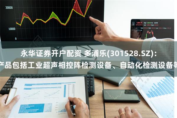 永华证券开户配资 多浦乐(301528.SZ)：产品包括工业超声相控阵检测设备、自动化检测设备等