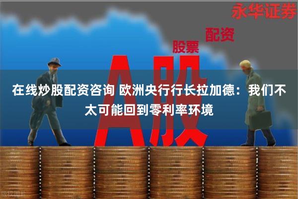 在线炒股配资咨询 欧洲央行行长拉加德：我们不太可能回到零利率环境