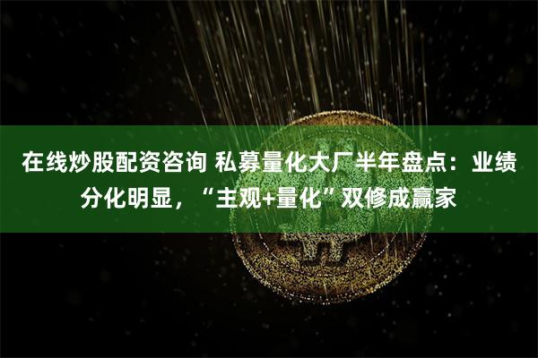 在线炒股配资咨询 私募量化大厂半年盘点：业绩分化明显，“主观+量化”双修成赢家