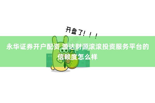 永华证券开户配资 源达财源滚滚投资服务平台的信赖度怎么样