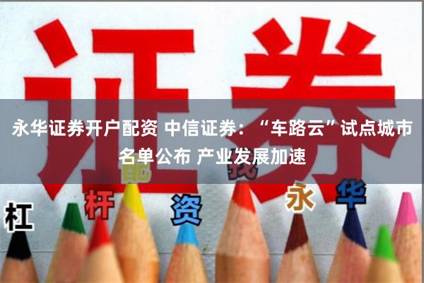 永华证券开户配资 中信证券：“车路云”试点城市名单公布 产业发展加速