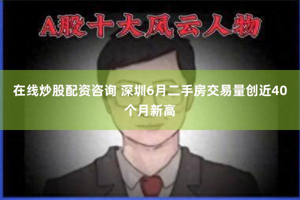 在线炒股配资咨询 深圳6月二手房交易量创近40个月新高
