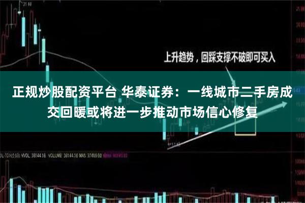 正规炒股配资平台 华泰证券：一线城市二手房成交回暖或将进一步推动市场信心修复