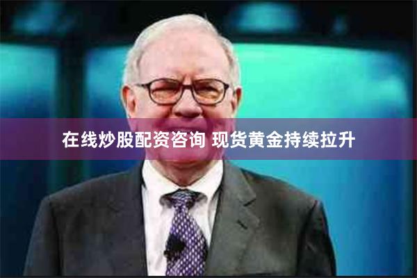 在线炒股配资咨询 现货黄金持续拉升