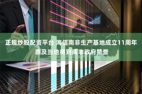 正规炒股配资平台 海信南非生产基地成立11周年 惠及当地得到南非政府赞誉