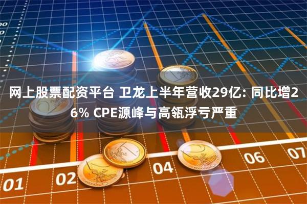 网上股票配资平台 卫龙上半年营收29亿: 同比增26% CPE源峰与高瓴浮亏严重