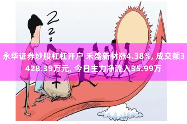 永华证券炒股杠杠开户 禾盛新材涨4.38%, 成交额3428.39万元, 今日主力净流入35.99万