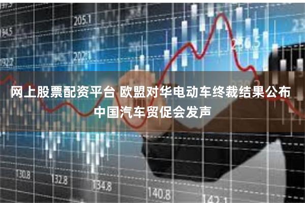 网上股票配资平台 欧盟对华电动车终裁结果公布 中国汽车贸促会发声