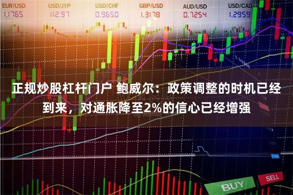 正规炒股杠杆门户 鲍威尔：政策调整的时机已经到来，对通胀降至2%的信心已经增强