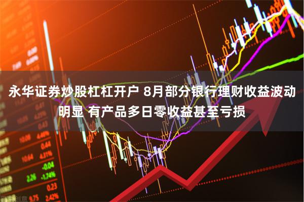 永华证券炒股杠杠开户 8月部分银行理财收益波动明显 有产品多日零收益甚至亏损